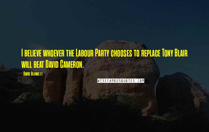 David Blunkett Quotes: I believe whoever the Labour Party chooses to replace Tony Blair will beat David Cameron.