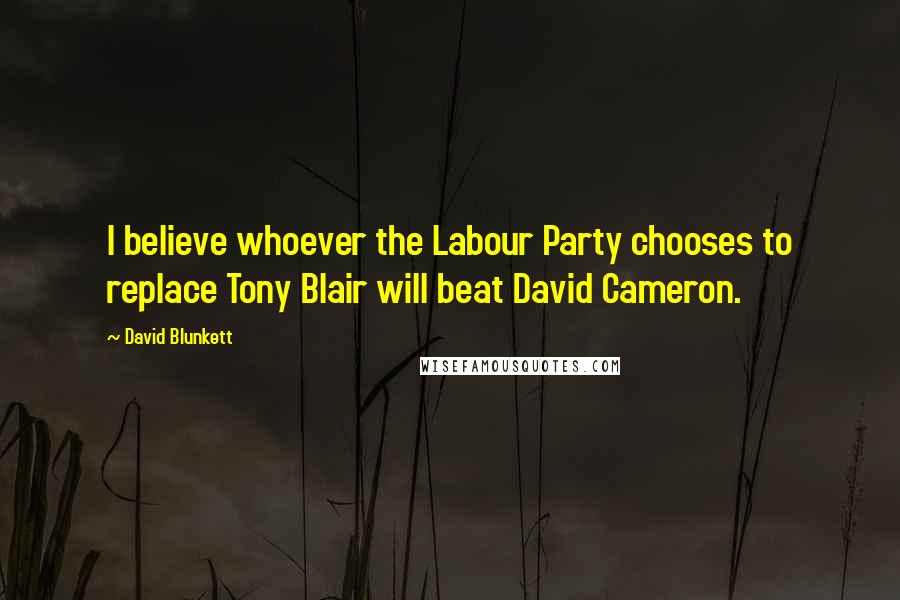 David Blunkett Quotes: I believe whoever the Labour Party chooses to replace Tony Blair will beat David Cameron.