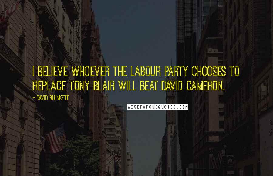 David Blunkett Quotes: I believe whoever the Labour Party chooses to replace Tony Blair will beat David Cameron.