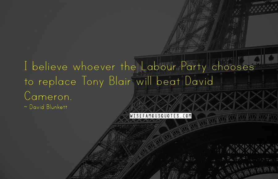 David Blunkett Quotes: I believe whoever the Labour Party chooses to replace Tony Blair will beat David Cameron.