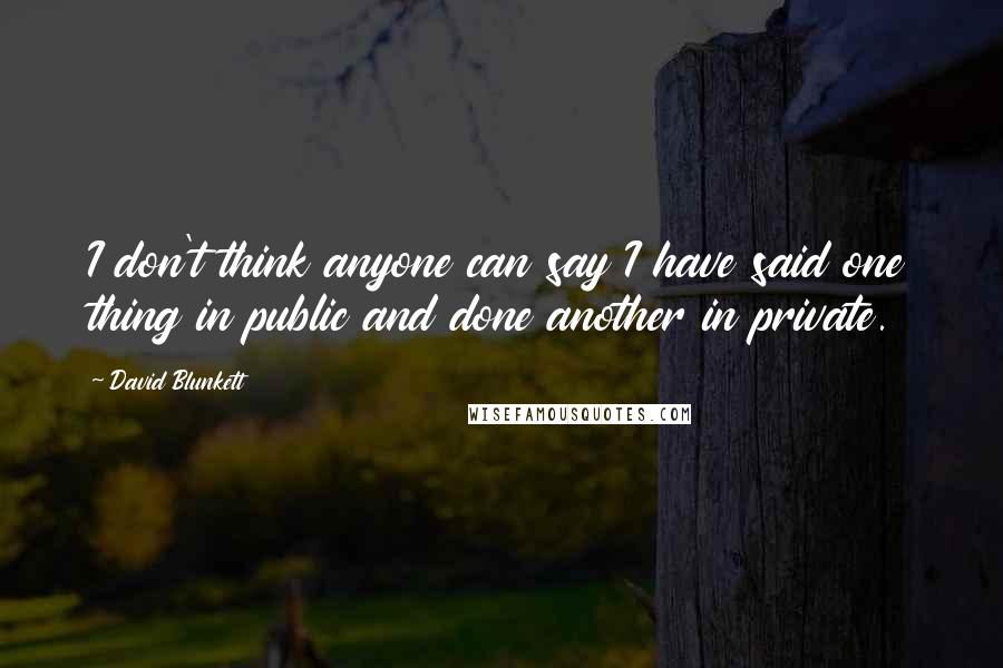 David Blunkett Quotes: I don't think anyone can say I have said one thing in public and done another in private.