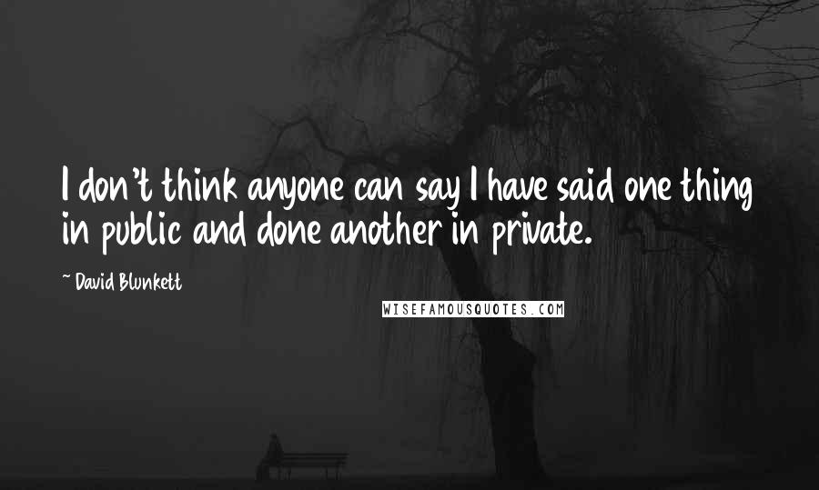 David Blunkett Quotes: I don't think anyone can say I have said one thing in public and done another in private.
