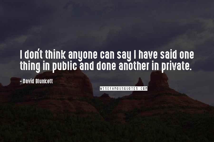 David Blunkett Quotes: I don't think anyone can say I have said one thing in public and done another in private.