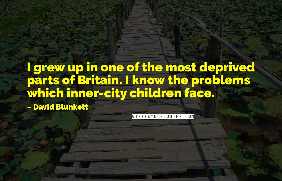 David Blunkett Quotes: I grew up in one of the most deprived parts of Britain. I know the problems which inner-city children face.