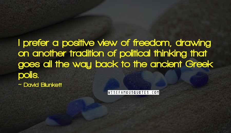 David Blunkett Quotes: I prefer a positive view of freedom, drawing on another tradition of political thinking that goes all the way back to the ancient Greek polis.