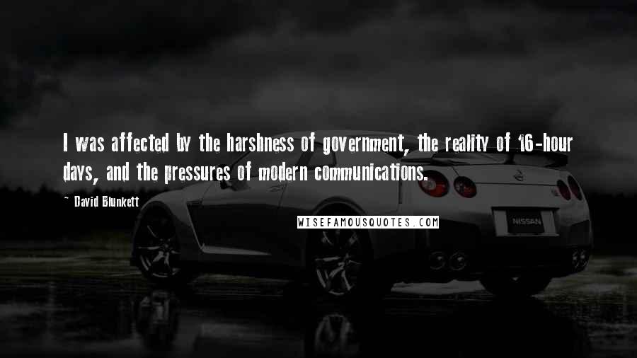 David Blunkett Quotes: I was affected by the harshness of government, the reality of 16-hour days, and the pressures of modern communications.