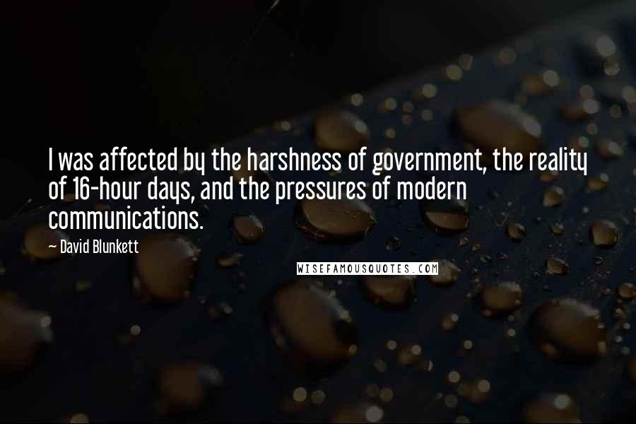 David Blunkett Quotes: I was affected by the harshness of government, the reality of 16-hour days, and the pressures of modern communications.