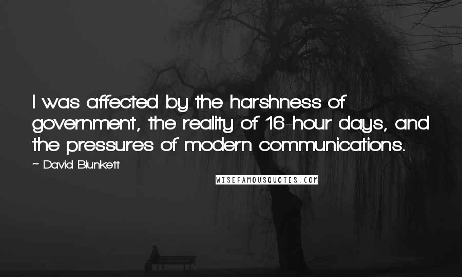 David Blunkett Quotes: I was affected by the harshness of government, the reality of 16-hour days, and the pressures of modern communications.