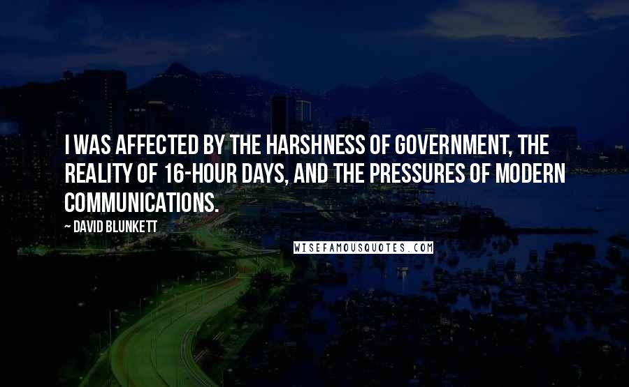 David Blunkett Quotes: I was affected by the harshness of government, the reality of 16-hour days, and the pressures of modern communications.