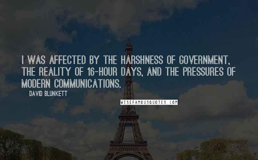 David Blunkett Quotes: I was affected by the harshness of government, the reality of 16-hour days, and the pressures of modern communications.