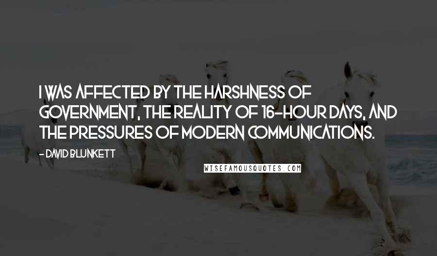 David Blunkett Quotes: I was affected by the harshness of government, the reality of 16-hour days, and the pressures of modern communications.