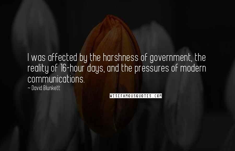 David Blunkett Quotes: I was affected by the harshness of government, the reality of 16-hour days, and the pressures of modern communications.