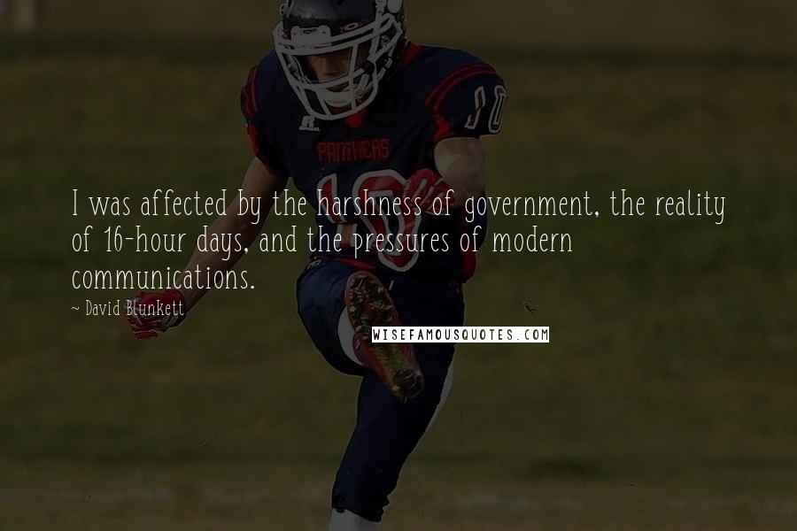 David Blunkett Quotes: I was affected by the harshness of government, the reality of 16-hour days, and the pressures of modern communications.