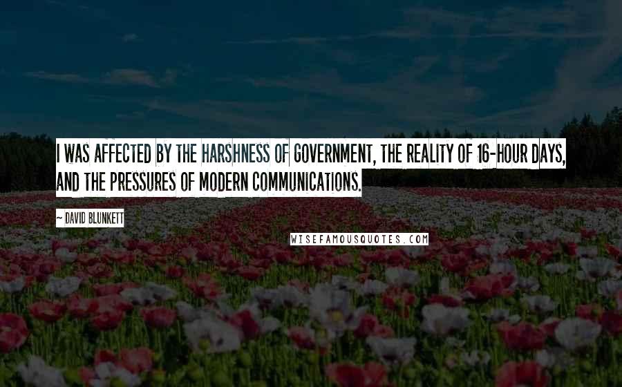 David Blunkett Quotes: I was affected by the harshness of government, the reality of 16-hour days, and the pressures of modern communications.