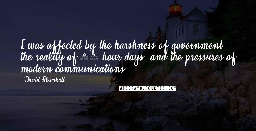 David Blunkett Quotes: I was affected by the harshness of government, the reality of 16-hour days, and the pressures of modern communications.