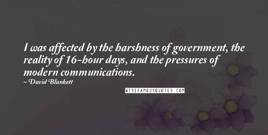 David Blunkett Quotes: I was affected by the harshness of government, the reality of 16-hour days, and the pressures of modern communications.