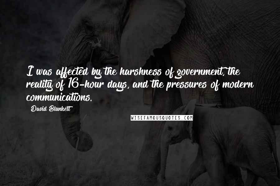 David Blunkett Quotes: I was affected by the harshness of government, the reality of 16-hour days, and the pressures of modern communications.