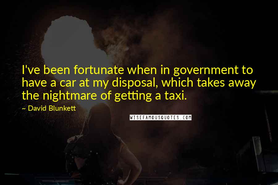 David Blunkett Quotes: I've been fortunate when in government to have a car at my disposal, which takes away the nightmare of getting a taxi.