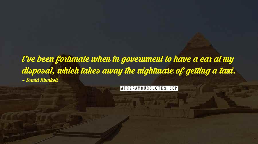 David Blunkett Quotes: I've been fortunate when in government to have a car at my disposal, which takes away the nightmare of getting a taxi.