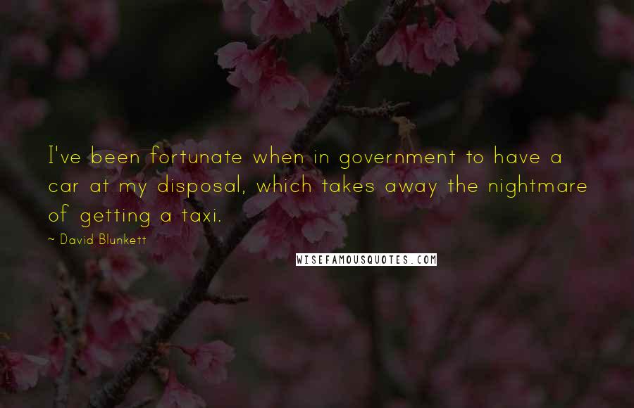 David Blunkett Quotes: I've been fortunate when in government to have a car at my disposal, which takes away the nightmare of getting a taxi.