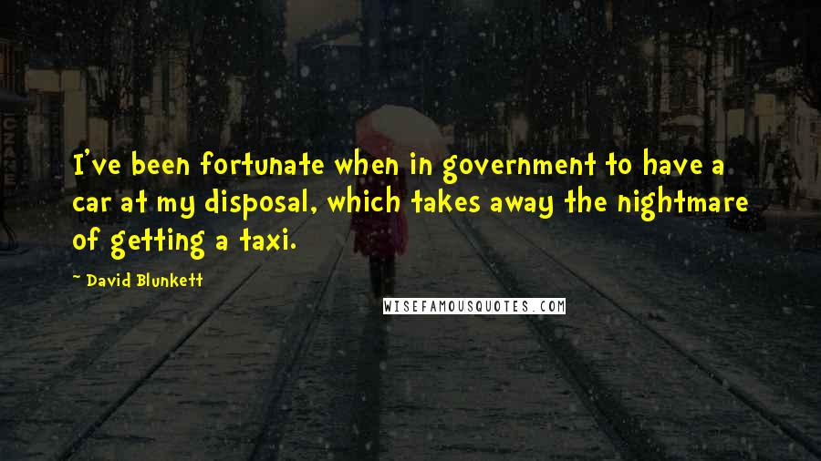 David Blunkett Quotes: I've been fortunate when in government to have a car at my disposal, which takes away the nightmare of getting a taxi.