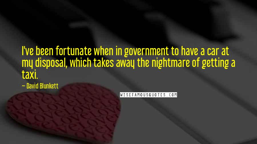 David Blunkett Quotes: I've been fortunate when in government to have a car at my disposal, which takes away the nightmare of getting a taxi.