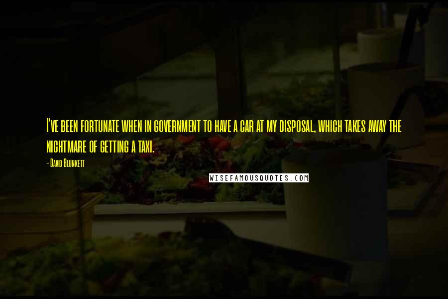 David Blunkett Quotes: I've been fortunate when in government to have a car at my disposal, which takes away the nightmare of getting a taxi.
