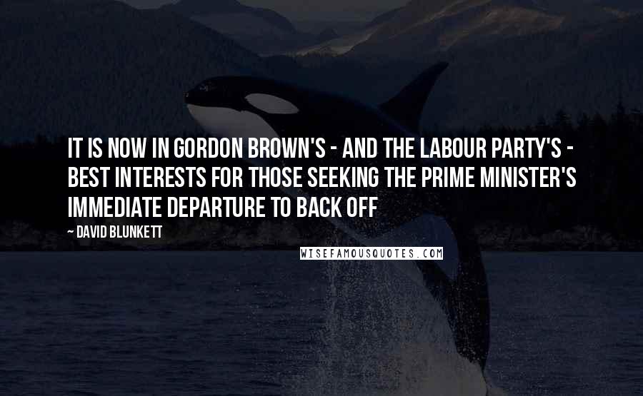 David Blunkett Quotes: It is now in Gordon Brown's - and the Labour party's - best interests for those seeking the prime minister's immediate departure to back off