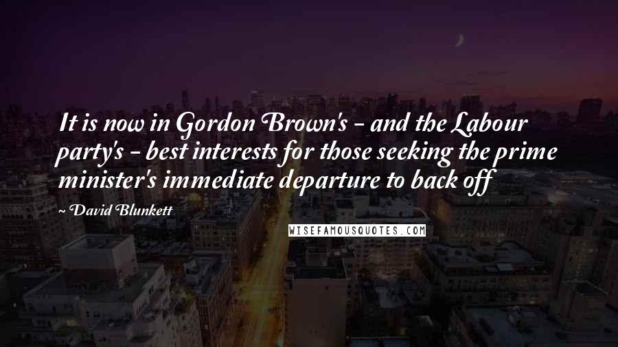 David Blunkett Quotes: It is now in Gordon Brown's - and the Labour party's - best interests for those seeking the prime minister's immediate departure to back off