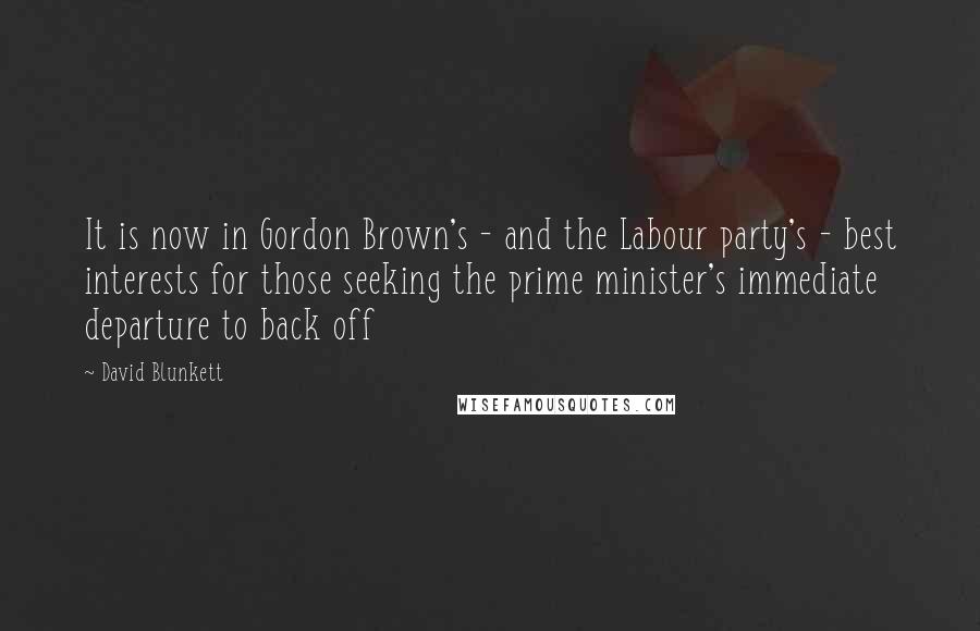David Blunkett Quotes: It is now in Gordon Brown's - and the Labour party's - best interests for those seeking the prime minister's immediate departure to back off
