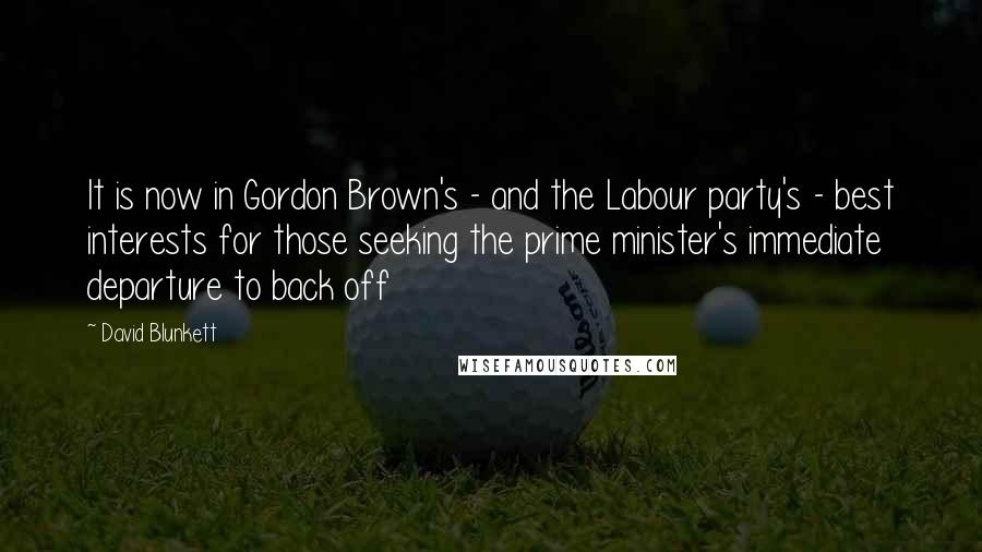 David Blunkett Quotes: It is now in Gordon Brown's - and the Labour party's - best interests for those seeking the prime minister's immediate departure to back off