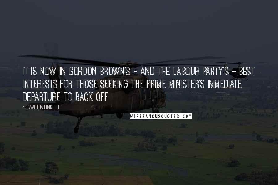 David Blunkett Quotes: It is now in Gordon Brown's - and the Labour party's - best interests for those seeking the prime minister's immediate departure to back off