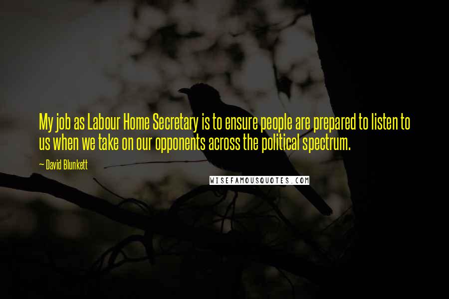 David Blunkett Quotes: My job as Labour Home Secretary is to ensure people are prepared to listen to us when we take on our opponents across the political spectrum.