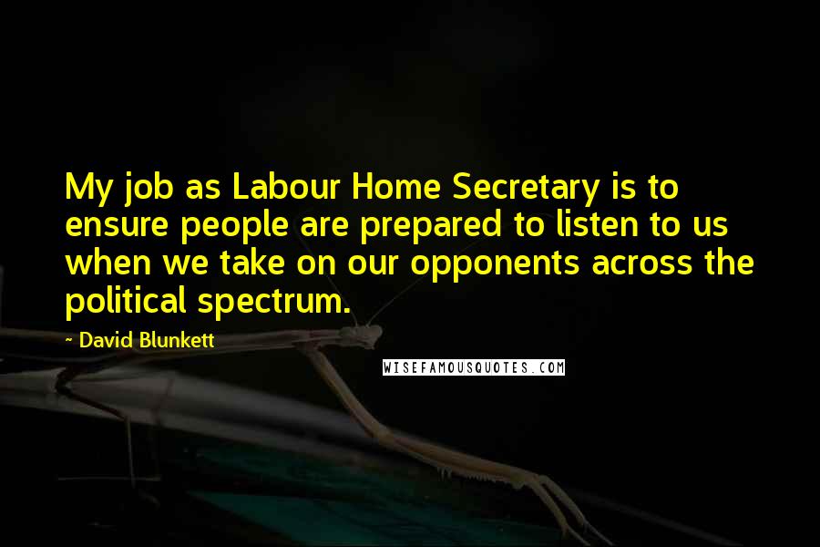 David Blunkett Quotes: My job as Labour Home Secretary is to ensure people are prepared to listen to us when we take on our opponents across the political spectrum.