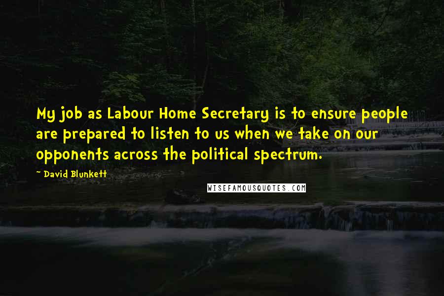 David Blunkett Quotes: My job as Labour Home Secretary is to ensure people are prepared to listen to us when we take on our opponents across the political spectrum.