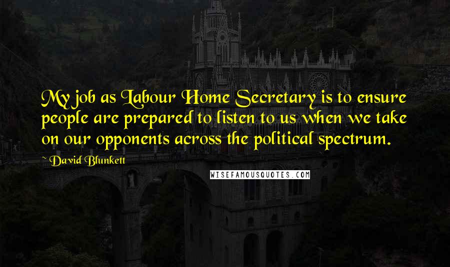 David Blunkett Quotes: My job as Labour Home Secretary is to ensure people are prepared to listen to us when we take on our opponents across the political spectrum.