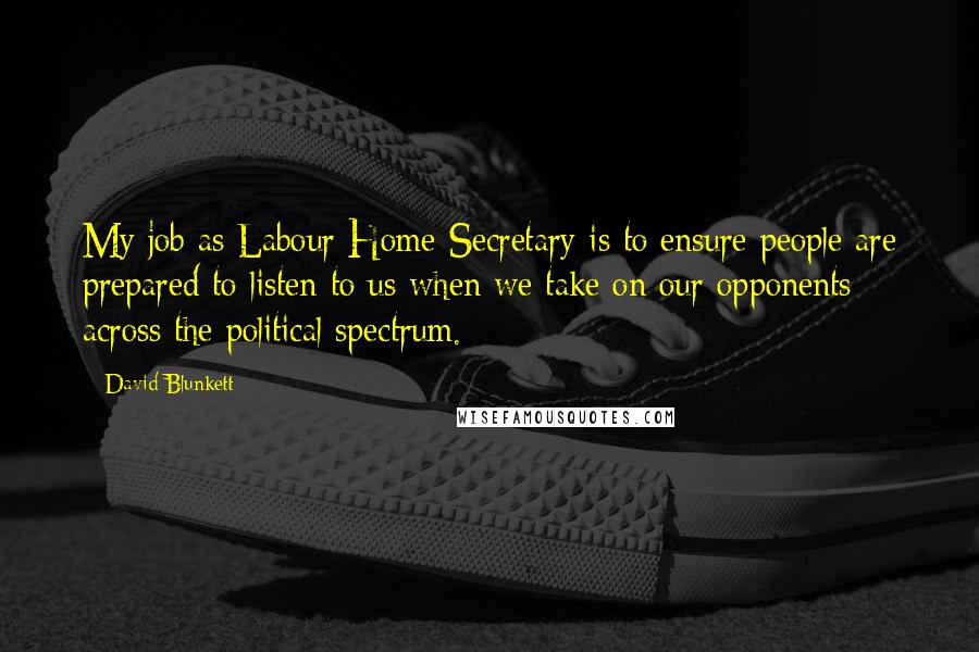 David Blunkett Quotes: My job as Labour Home Secretary is to ensure people are prepared to listen to us when we take on our opponents across the political spectrum.