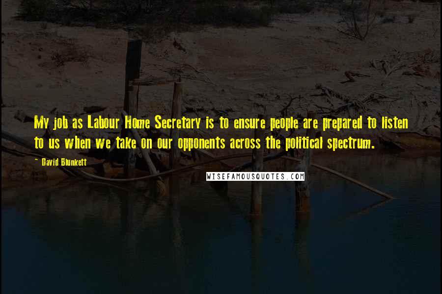 David Blunkett Quotes: My job as Labour Home Secretary is to ensure people are prepared to listen to us when we take on our opponents across the political spectrum.