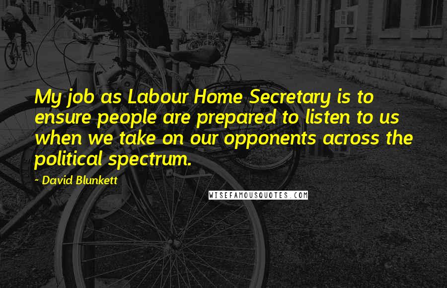 David Blunkett Quotes: My job as Labour Home Secretary is to ensure people are prepared to listen to us when we take on our opponents across the political spectrum.