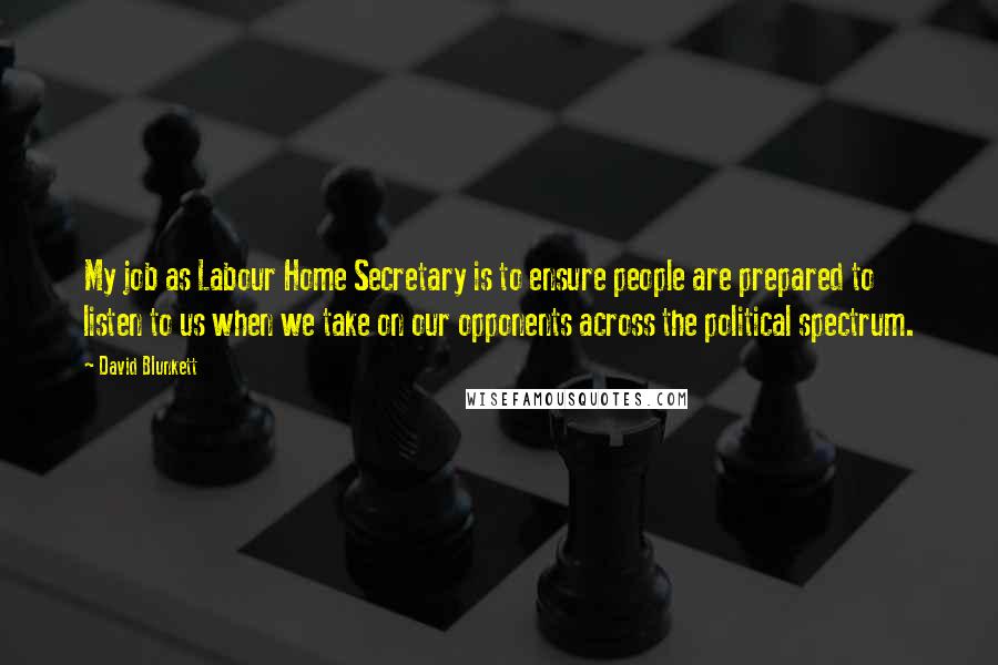 David Blunkett Quotes: My job as Labour Home Secretary is to ensure people are prepared to listen to us when we take on our opponents across the political spectrum.