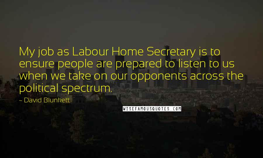 David Blunkett Quotes: My job as Labour Home Secretary is to ensure people are prepared to listen to us when we take on our opponents across the political spectrum.