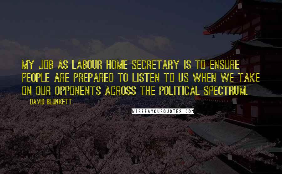 David Blunkett Quotes: My job as Labour Home Secretary is to ensure people are prepared to listen to us when we take on our opponents across the political spectrum.