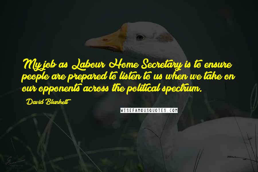 David Blunkett Quotes: My job as Labour Home Secretary is to ensure people are prepared to listen to us when we take on our opponents across the political spectrum.