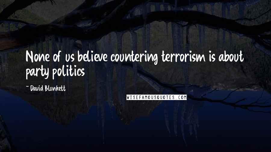 David Blunkett Quotes: None of us believe countering terrorism is about party politics