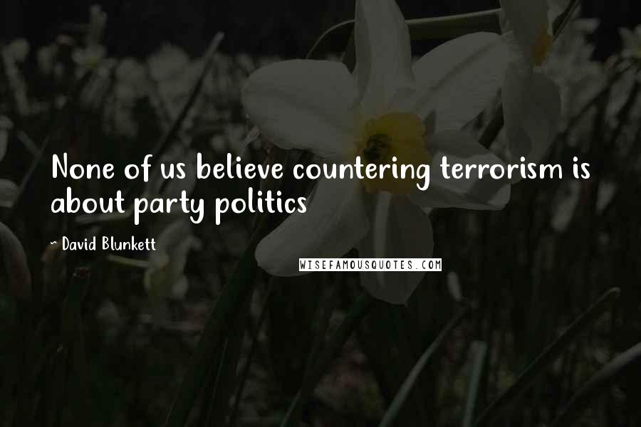 David Blunkett Quotes: None of us believe countering terrorism is about party politics