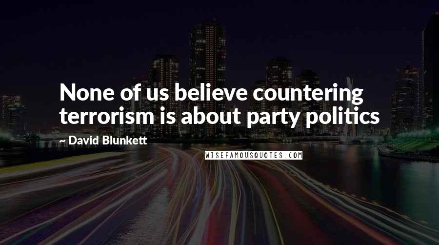 David Blunkett Quotes: None of us believe countering terrorism is about party politics