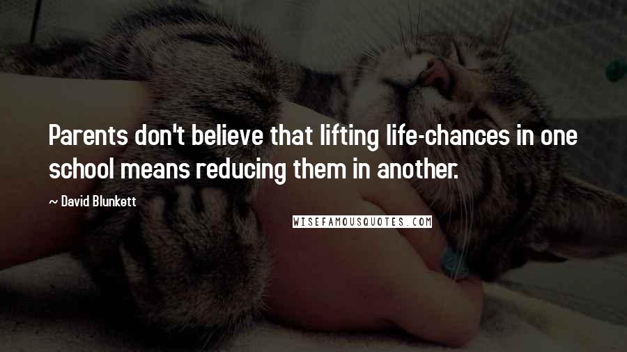 David Blunkett Quotes: Parents don't believe that lifting life-chances in one school means reducing them in another.