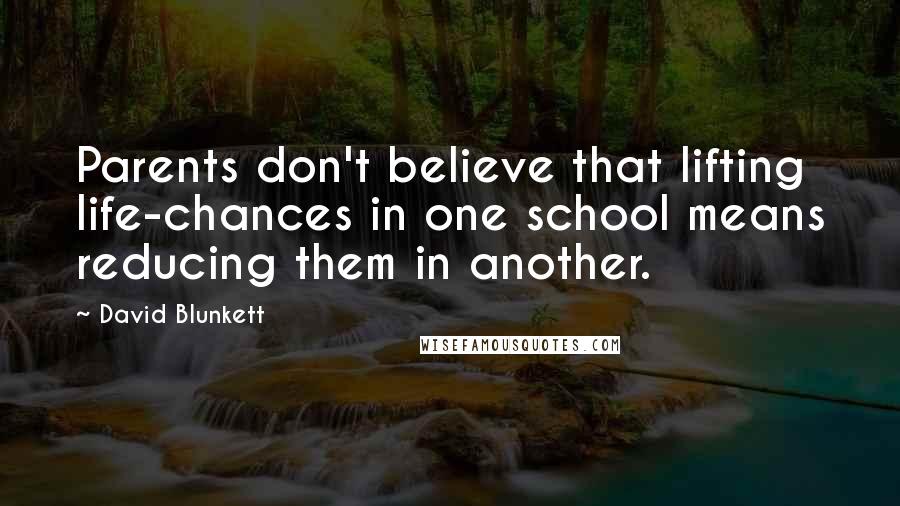 David Blunkett Quotes: Parents don't believe that lifting life-chances in one school means reducing them in another.