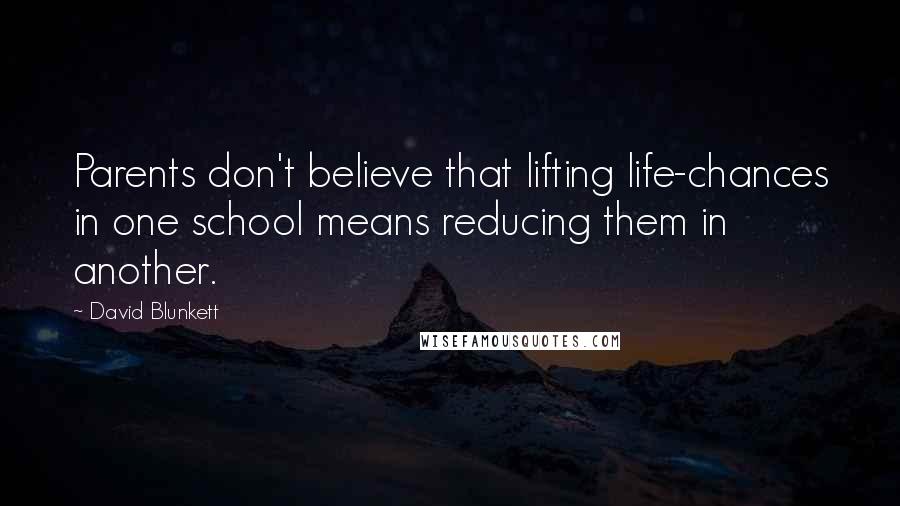 David Blunkett Quotes: Parents don't believe that lifting life-chances in one school means reducing them in another.