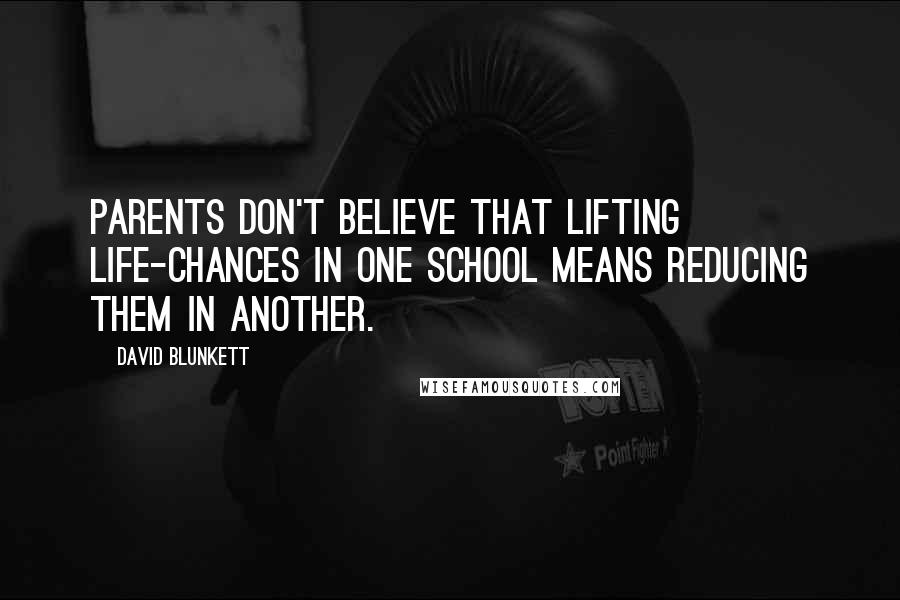 David Blunkett Quotes: Parents don't believe that lifting life-chances in one school means reducing them in another.